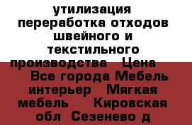 утилизация переработка отходов швейного и текстильного производства › Цена ­ 100 - Все города Мебель, интерьер » Мягкая мебель   . Кировская обл.,Сезенево д.